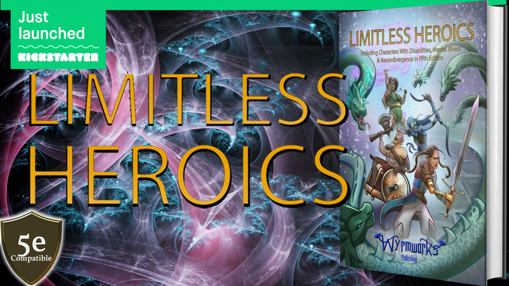 Just Launched: LIMITLESS HEROICS yellow letters against swirling black, magenta & cyan background. 5e compatible shield lower left. Book with cover of 4 disabled heroes fighting a hydra on the right.